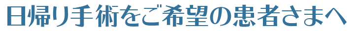 日帰り手術をご希望の患者さまへ  